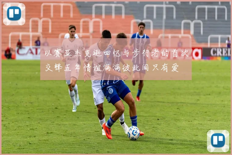 以赛亚杰克逊回忆与步行者的首次交锋五年情谊满满彼此间只有爱