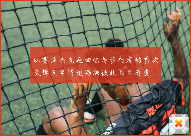 以赛亚杰克逊回忆与步行者的首次交锋五年情谊满满彼此间只有爱
