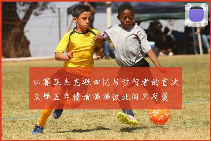 以赛亚杰克逊回忆与步行者的首次交锋五年情谊满满彼此间只有爱