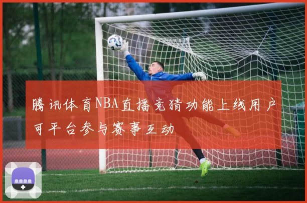 腾讯体育NBA直播竞猜功能上线用户可平台参与赛事互动