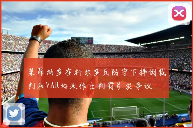 莱昂纳多在科尔多瓦防守下摔倒裁判和VAR均未作出判罚引发争议