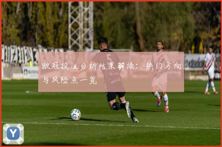 欧冠投注分析结果解读:热门方向与风险点一览