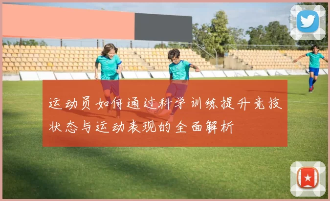 运动员如何通过科学训练提升竞技状态与运动表现的全面解析
