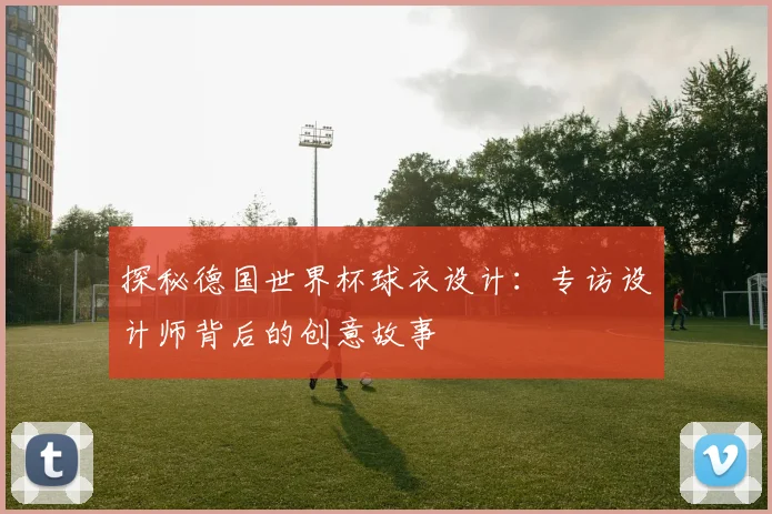 探秘德国世界杯球衣设计：专访设计师背后的创意故事