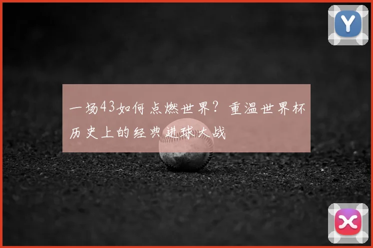 一场43如何点燃世界?重温世界杯历史上的经典进球大战