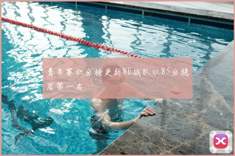 青年赛积分榜更新WE战队以85分稳居第一名