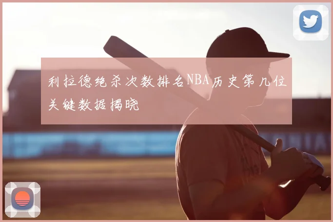 利拉德绝杀次数排名NBA历史第几位关键数据揭晓