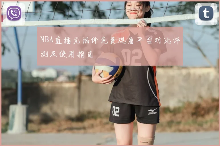 NBA直播无插件免费观看平台对比评测及使用指南