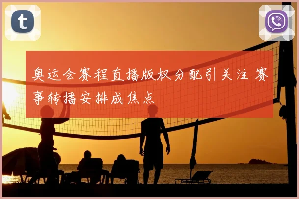 奥运会赛程直播版权分配引关注 赛事转播安排成焦点