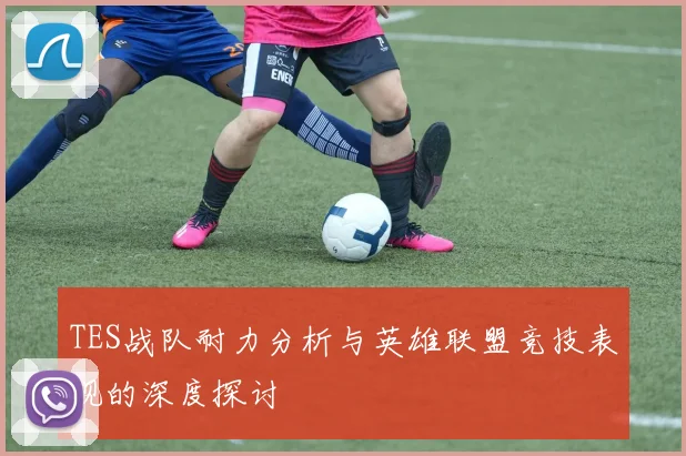 TES战队耐力分析与英雄联盟竞技表现的深度探讨