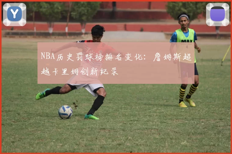 NBA历史罚球榜排名变化：詹姆斯超越卡里姆创新纪录