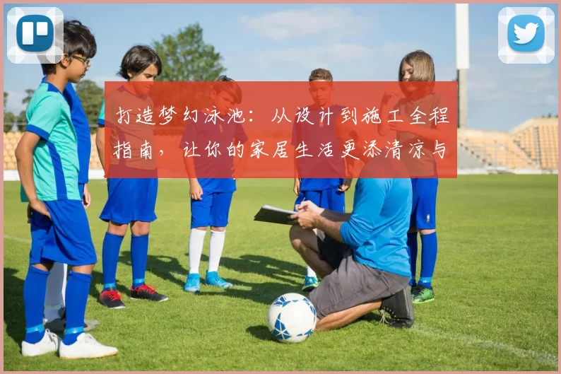 打造梦幻泳池：从设计到施工全程指南，让你的家居生活更添清凉与奢华