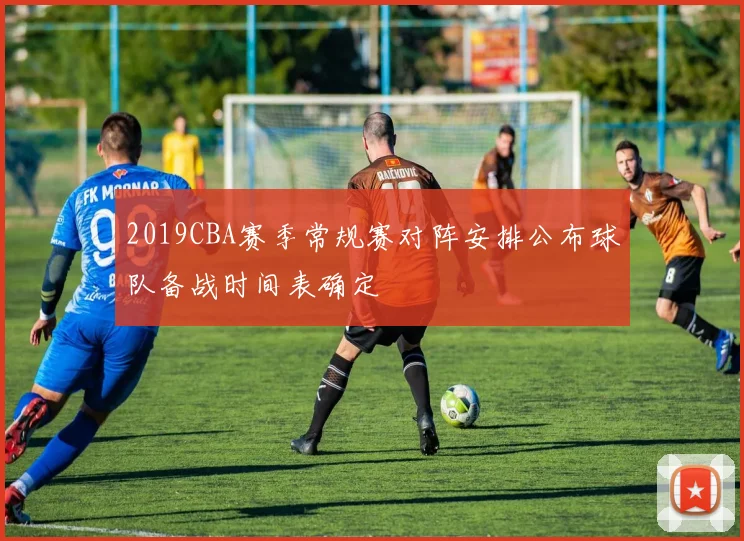 2019CBA赛季常规赛对阵安排公布球队备战时间表确定
