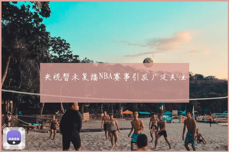 央视暂未复播NBA赛事引发广泛关注