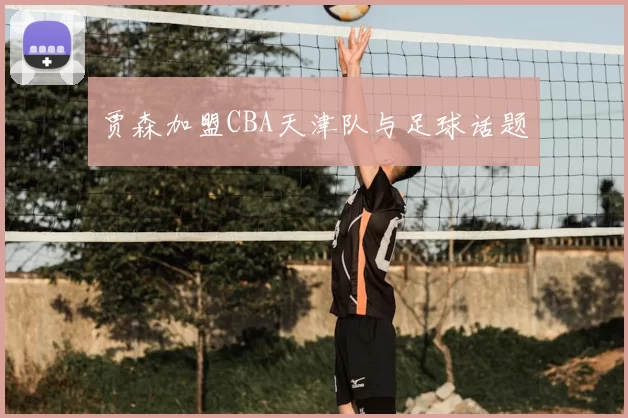 贾森加盟CBA天津队与足球话题