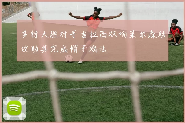 多特大胜对手吉拉西双响莱尔森助攻助其完成帽子戏法