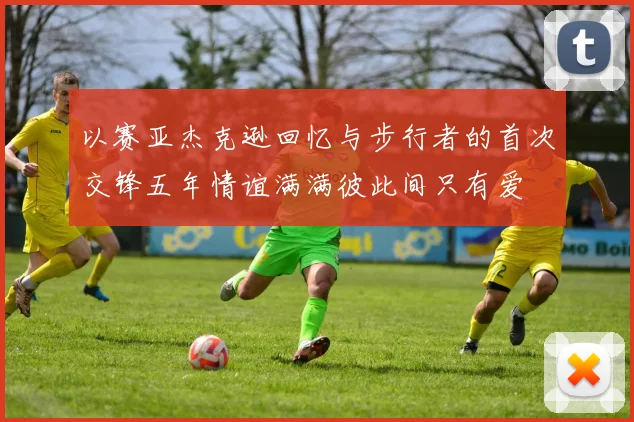 以赛亚杰克逊回忆与步行者的首次交锋五年情谊满满彼此间只有爱