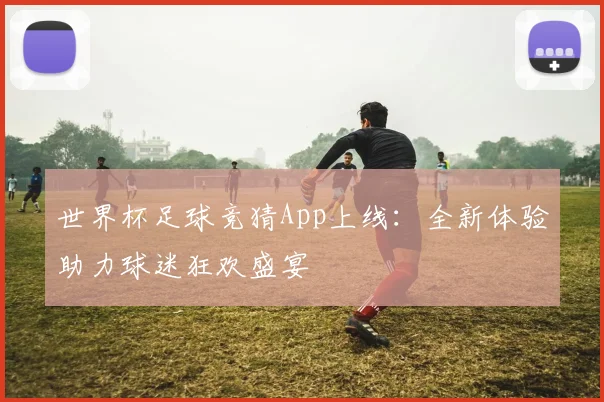 世界杯足球竞猜App上线:全新体验助力球迷狂欢盛宴