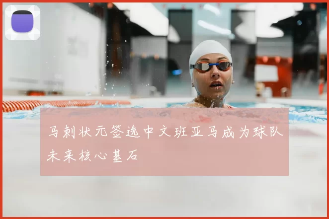 马刺状元签选中文班亚马成为球队未来核心基石