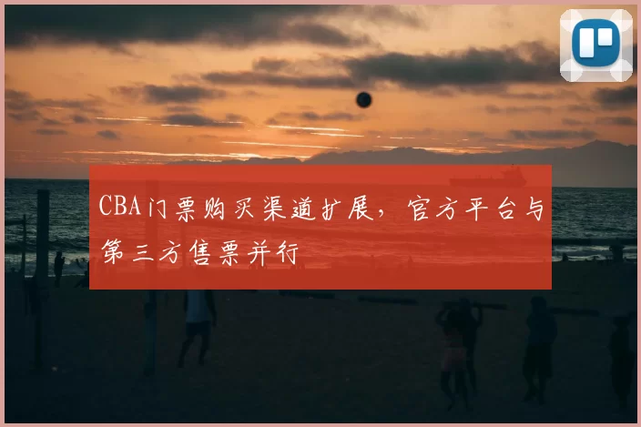 CBA门票购买渠道扩展，官方平台与第三方售票并行