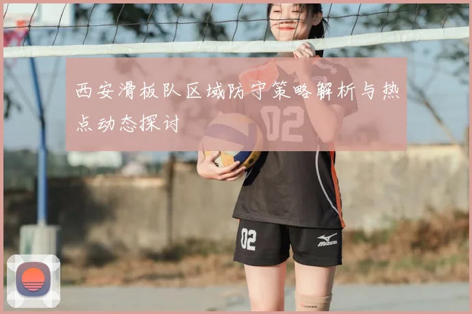 西安滑板队区域防守策略解析与热点动态探讨