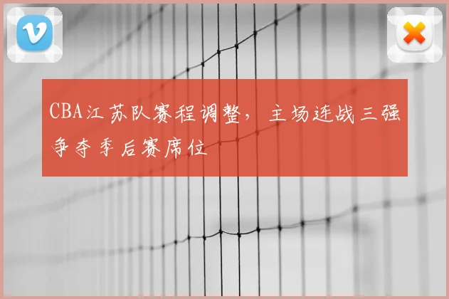 CBA江苏队赛程调整,主场连战三强争夺季后赛席位