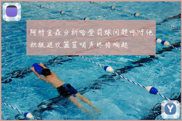 阿特金森分析哈登罚球问题呼吁他积极进攻篮筐哨声终将响起