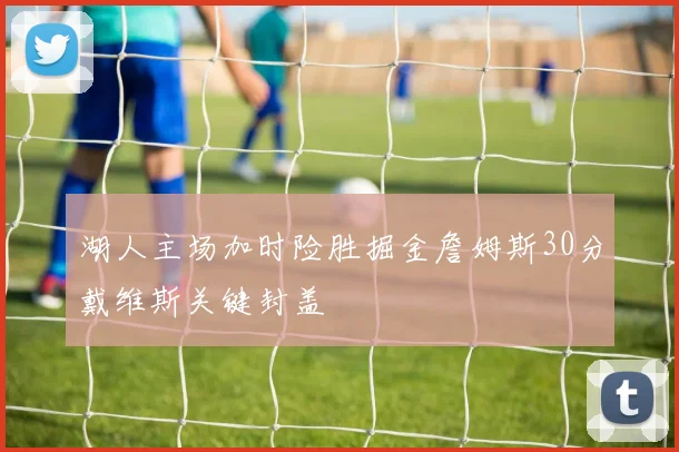 湖人主场加时险胜掘金詹姆斯30分戴维斯关键封盖