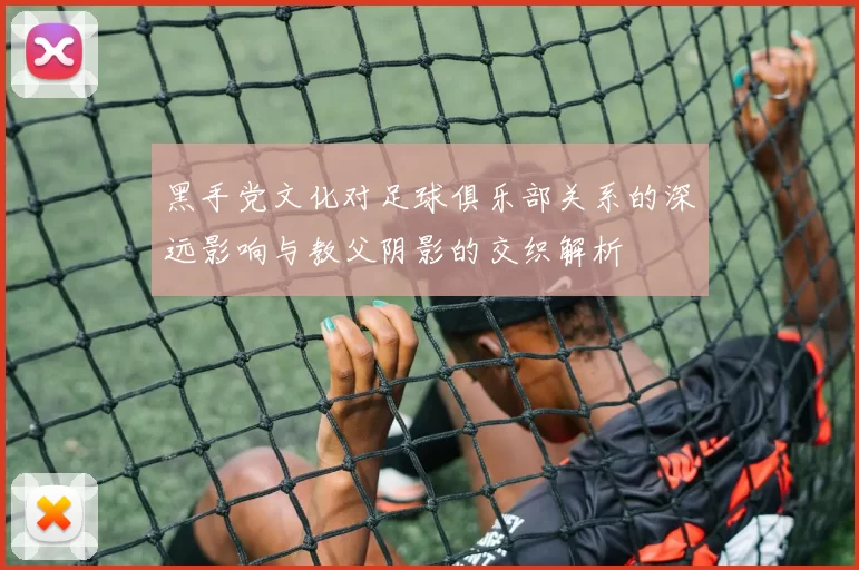 黑手党文化对足球俱乐部关系的深远影响与教父阴影的交织解析