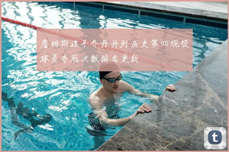 詹姆斯追平乔丹并列历史第四现役球员夺冠次数排名更新