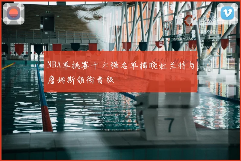 NBA单挑赛十六强名单揭晓杜兰特与詹姆斯领衔晋级