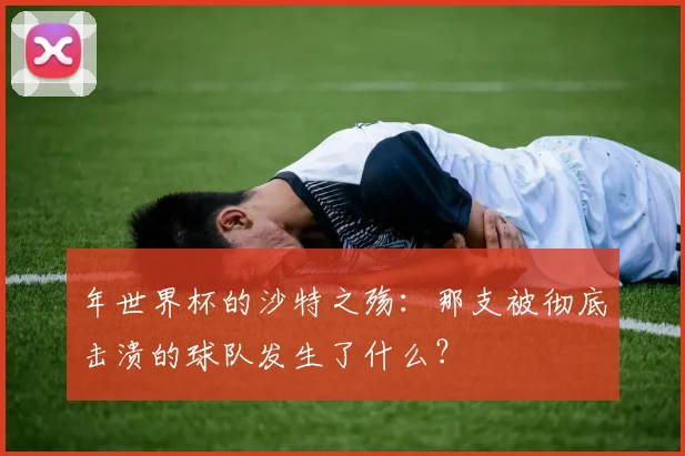 年世界杯的沙特之殇：那支被彻底击溃的球队发生了什么？