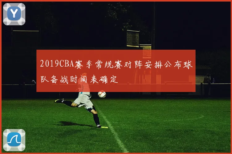 2019CBA赛季常规赛对阵安排公布球队备战时间表确定