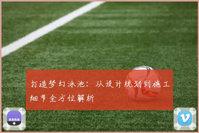 打造梦幻泳池：从设计规划到施工细节全方位解析