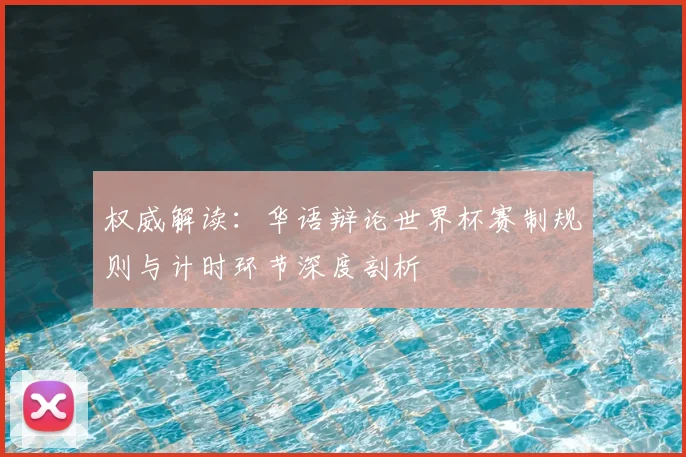 权威解读：华语辩论世界杯赛制规则与计时环节深度剖析