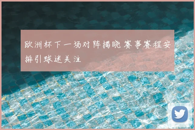 欧洲杯下一场对阵揭晓 赛事赛程安排引球迷关注