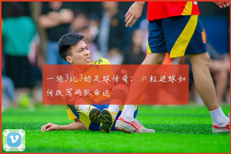 一场3比3的足球传奇:六粒进球如何改写两队命运