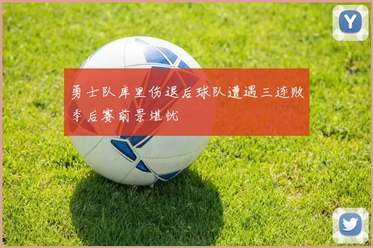 勇士队库里伤退后球队遭遇三连败季后赛前景堪忧