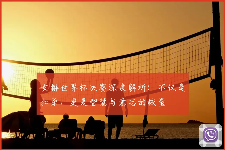 女排世界杯决赛深度解析:不仅是扣杀,更是智慧与意志的较量