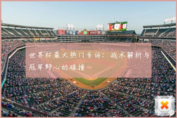 世界杯最大热门专访：战术解析与冠军野心的碰撞