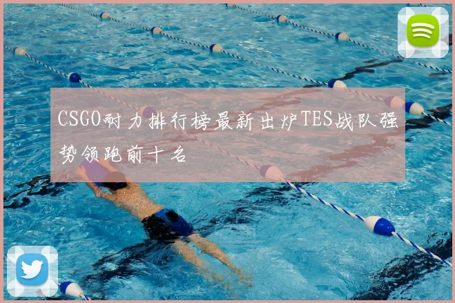 CSGO耐力排行榜最新出炉TES战队强势领跑前十名