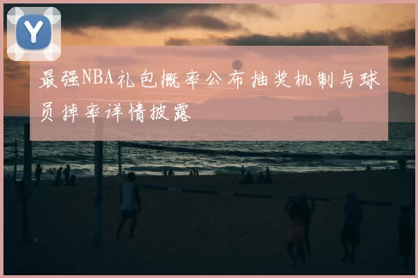 最强NBA礼包概率公布抽奖机制与球员掉率详情披露
