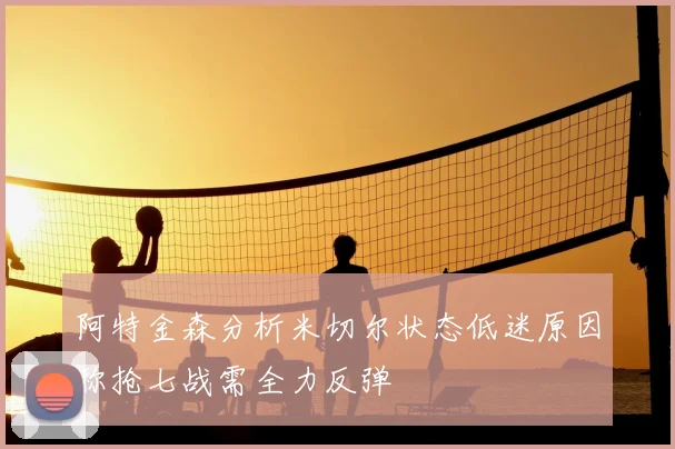 阿特金森分析米切尔状态低迷原因称抢七战需全力反弹
