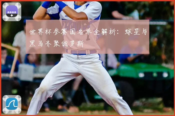 世界杯参赛国名单全解析：球星与黑马齐聚俄罗斯