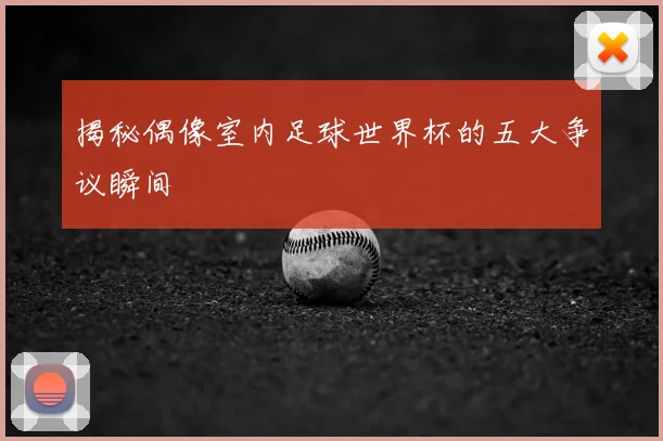 揭秘偶像室内足球世界杯的五大争议瞬间