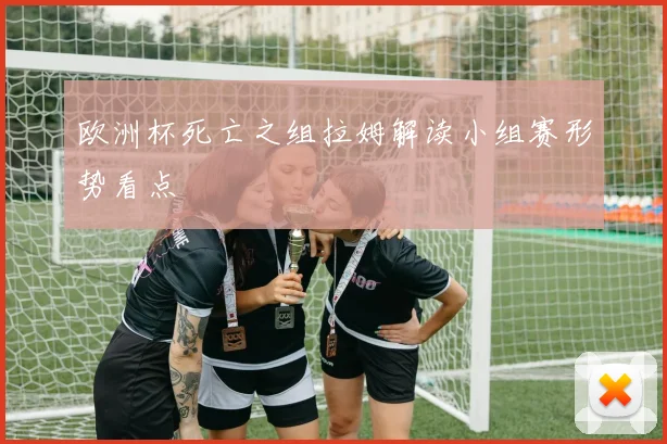 欧洲杯死亡之组拉姆解读小组赛形势看点