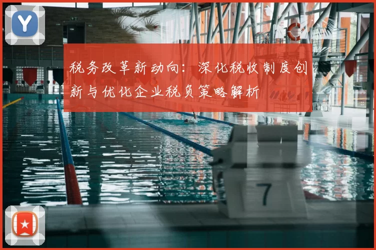 税务改革新动向：深化税收制度创新与优化企业税负策略解析