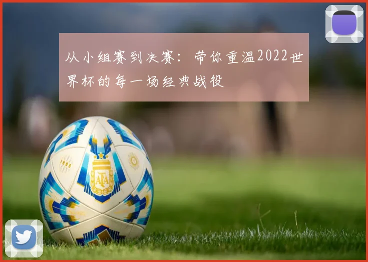 从小组赛到决赛：带你重温2022世界杯的每一场经典战役