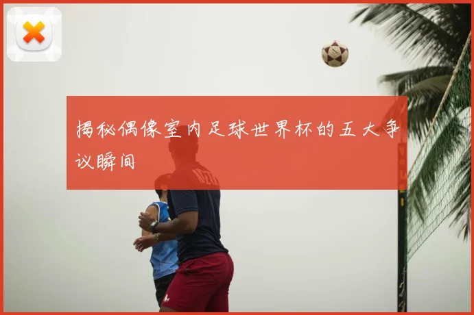 揭秘偶像室内足球世界杯的五大争议瞬间