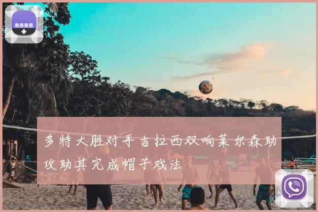 多特大胜对手吉拉西双响莱尔森助攻助其完成帽子戏法